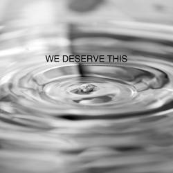 We Deserve This : We Deserve This We Deserve This : We Deserve This